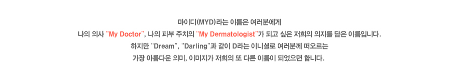 ���̵��� �̸��� �����п��� ���� �ǻ� 'My Doctor',���� �Ǻ� ��ġ�� 'My Dermatologist'�� �ǰ� ���� ����� ������ ���� �̸��Դϴ�. ������ 'Dream','Darling'�� ���� D��� �̴ϼȷ� �����в� �������� ���� �Ƹ��ٿ� �ǹ�, �̹����� ������ �Ǵٸ� �̸��� �Ǿ����� �մϴ�.